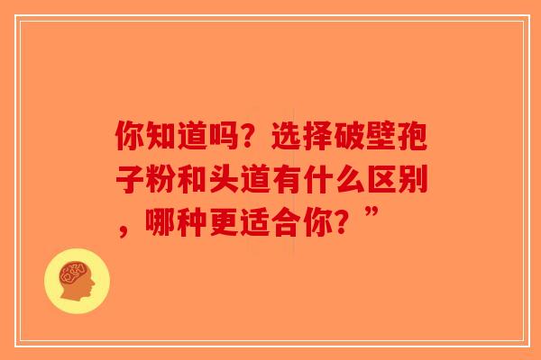 你知道吗？选择破壁孢子粉和头道有什么区别，哪种更适合你？”-第1张图片-破壁灵芝孢子粉研究指南