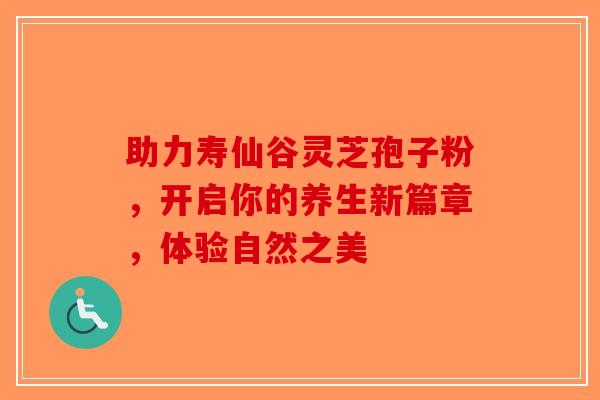 助力寿仙谷灵芝孢子粉，开启你的养生新篇章，体验自然之美-第1张图片-破壁灵芝孢子粉研究指南