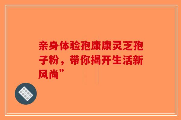 亲身体验孢康康灵芝孢子粉，带你揭开生活新风尚”-第1张图片-破壁灵芝孢子粉研究指南