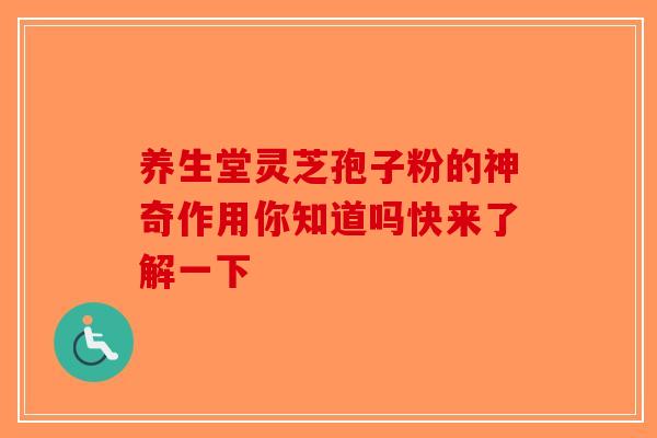 养生堂灵芝孢子粉的神奇作用你知道吗快来了解一下-第1张图片-破壁灵芝孢子粉研究指南