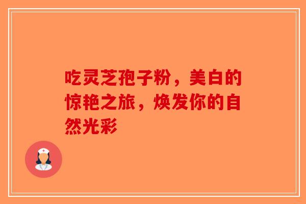 吃灵芝孢子粉，美白的惊艳之旅，焕发你的自然光彩-第1张图片-破壁灵芝孢子粉研究指南