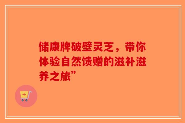 储康牌破壁灵芝，带你体验自然馈赠的滋补滋养之旅”-第1张图片-破壁灵芝孢子粉研究指南