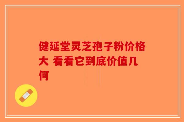 健延堂灵芝孢子粉价格大 看看它到底价值几何-第1张图片-破壁灵芝孢子粉研究指南
