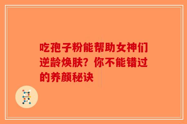 吃孢子粉能帮助女神们逆龄焕肤？你不能错过的养颜秘诀-第1张图片-破壁灵芝孢子粉研究指南