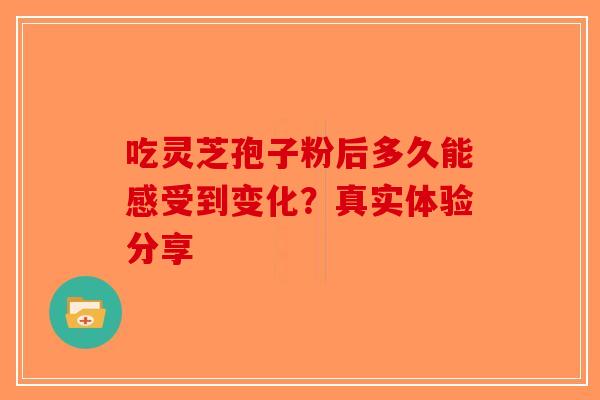 吃灵芝孢子粉后多久能感受到变化？真实体验分享-第1张图片-破壁灵芝孢子粉研究指南
