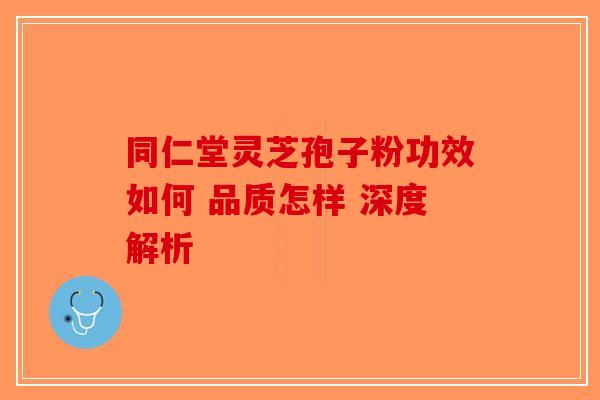 同仁堂灵芝孢子粉功效如何 品质怎样 深度解析-第1张图片-破壁灵芝孢子粉研究指南