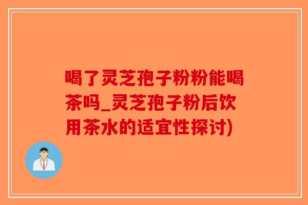喝了灵芝孢子粉粉能喝茶吗_灵芝孢子粉后饮用茶水的适宜性探讨)-第1张图片-破壁灵芝孢子粉研究指南