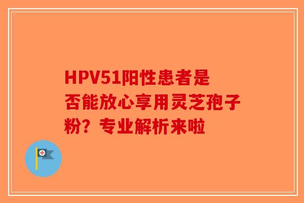 HPV51阳性患者是否能放心享用灵芝孢子粉？专业解析来啦-第1张图片-破壁灵芝孢子粉研究指南
