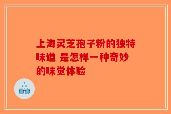 上海灵芝孢子粉的独特味道 是怎样一种奇妙的味觉体验-第1张图片-破壁灵芝孢子粉研究指南