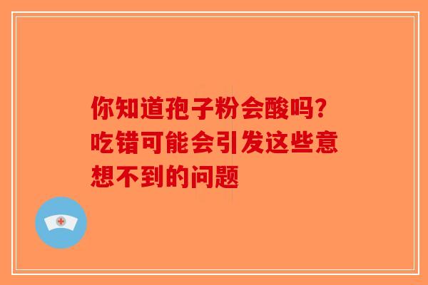 你知道孢子粉会酸吗？吃错可能会引发这些意想不到的问题-第1张图片-破壁灵芝孢子粉研究指南