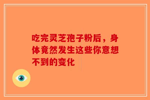 吃完灵芝孢子粉后，身体竟然发生这些你意想不到的变化-第1张图片-破壁灵芝孢子粉研究指南