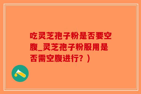 吃灵芝孢子粉是否要空腹_灵芝孢子粉服用是否需空腹进行？)-第1张图片-破壁灵芝孢子粉研究指南