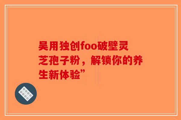 吴用独创foo破壁灵芝孢子粉，解锁你的养生新体验”-第1张图片-破壁灵芝孢子粉研究指南