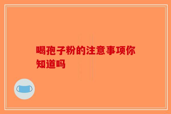 喝孢子粉的注意事项你知道吗-第1张图片-破壁灵芝孢子粉研究指南