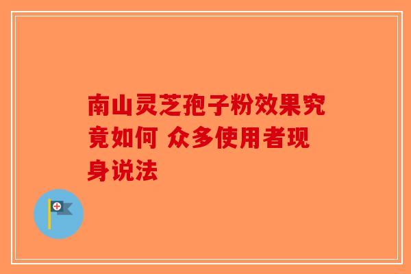 南山灵芝孢子粉效果究竟如何 众多使用者现身说法-第1张图片-破壁灵芝孢子粉研究指南