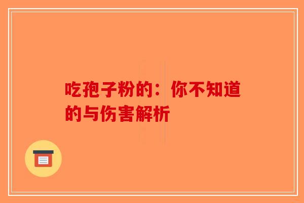 吃孢子粉的：你不知道的与伤害解析-第1张图片-破壁灵芝孢子粉研究指南