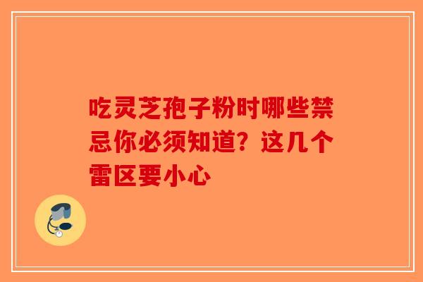 吃灵芝孢子粉时哪些禁忌你必须知道？这几个雷区要小心-第1张图片-破壁灵芝孢子粉研究指南