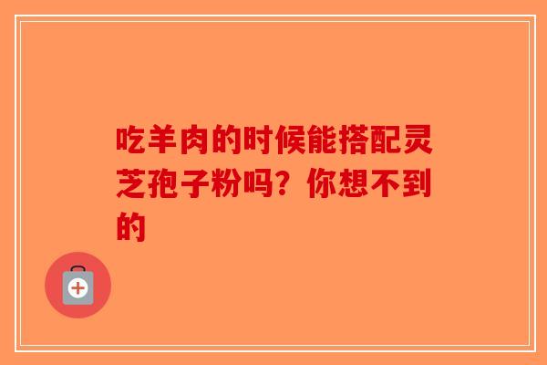 吃羊肉的时候能搭配灵芝孢子粉吗？你想不到的-第1张图片-破壁灵芝孢子粉研究指南
