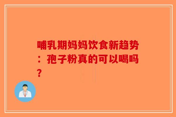 哺乳期妈妈饮食新趋势：孢子粉真的可以喝吗？-第1张图片-破壁灵芝孢子粉研究指南