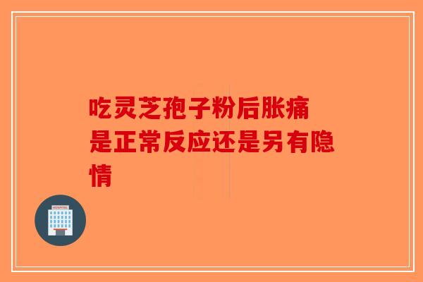 吃灵芝孢子粉后胀痛 是正常反应还是另有隐情-第1张图片-破壁灵芝孢子粉研究指南 吃灵芝孢子粉后胀痛 是正常反应还是另有隐情-第1张图片-破壁灵芝孢子粉研究指南