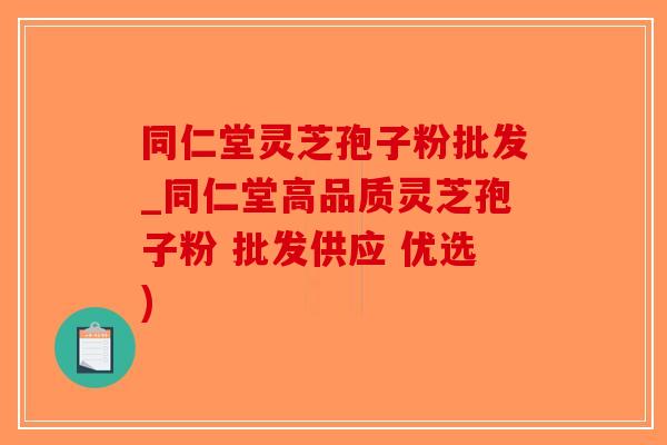 同仁堂灵芝孢子粉批发_同仁堂高品质灵芝孢子粉 批发供应 优选)-第1张图片-破壁灵芝孢子粉研究指南