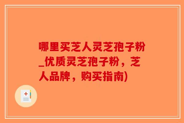 哪里买芝人灵芝孢子粉_优质灵芝孢子粉，芝人品牌，购买指南)-第1张图片-破壁灵芝孢子粉研究指南