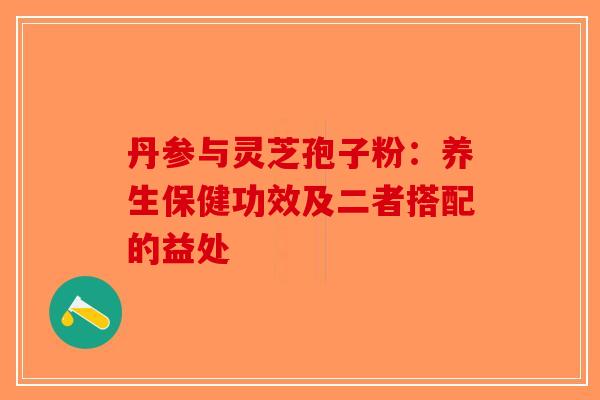 丹参与灵芝孢子粉：养生保健功效及二者搭配的益处-第1张图片-破壁灵芝孢子粉研究指南