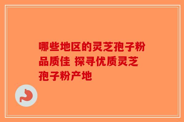 哪些地区的灵芝孢子粉品质佳 探寻优质灵芝孢子粉产地-第1张图片-破壁灵芝孢子粉研究指南
