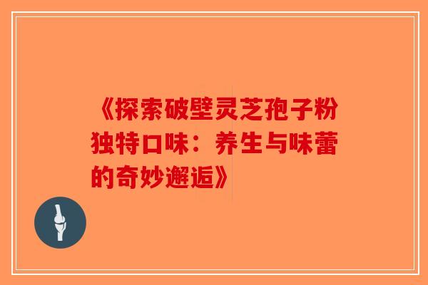 《探索破壁灵芝孢子粉独特口味：养生与味蕾的奇妙邂逅》-第1张图片-破壁灵芝孢子粉研究指南