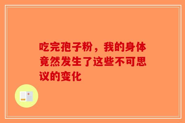 吃完孢子粉，我的身体竟然发生了这些不可思议的变化-第1张图片-破壁灵芝孢子粉研究指南