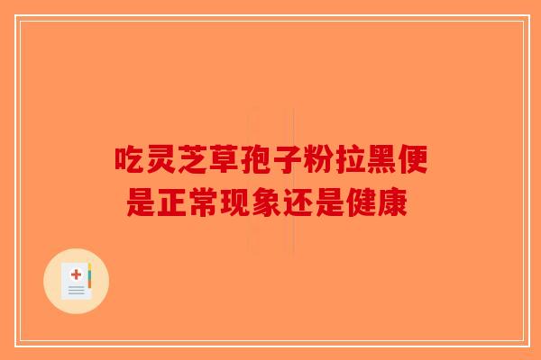 吃灵芝草孢子粉拉黑便 是正常现象还是健康-第1张图片-破壁灵芝孢子粉研究指南