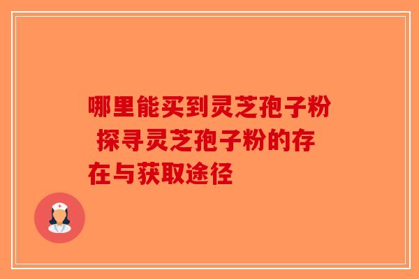 哪里能买到灵芝孢子粉 探寻灵芝孢子粉的存在与获取途径-第1张图片-破壁灵芝孢子粉研究指南