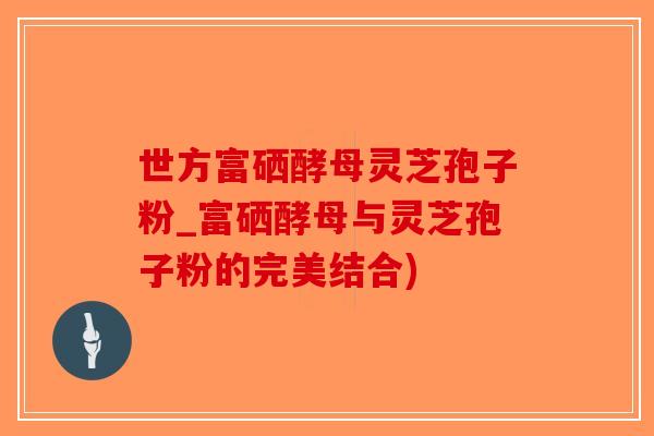 世方富硒酵母灵芝孢子粉_富硒酵母与灵芝孢子粉的完美结合)-第1张图片-破壁灵芝孢子粉研究指南