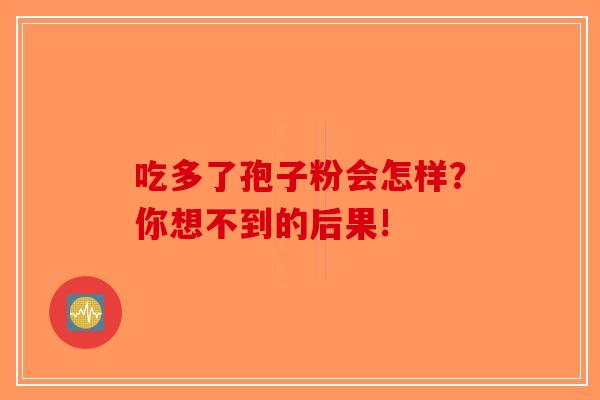 吃多了孢子粉会怎样？你想不到的后果!-第1张图片-破壁灵芝孢子粉研究指南