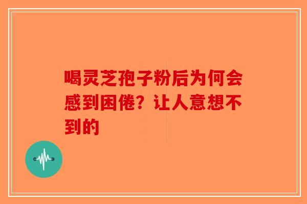喝灵芝孢子粉后为何会感到困倦？让人意想不到的-第1张图片-破壁灵芝孢子粉研究指南