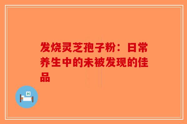 发烧灵芝孢子粉：日常养生中的未被发现的佳品-第1张图片-破壁灵芝孢子粉研究指南