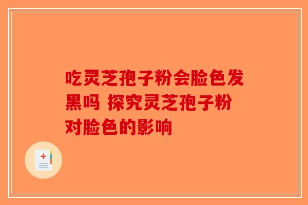 吃灵芝孢子粉会脸色发黑吗 探究灵芝孢子粉对脸色的影响-第1张图片-破壁灵芝孢子粉研究指南
