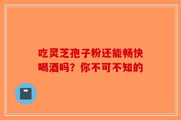 吃灵芝孢子粉还能畅快喝酒吗？你不可不知的-第1张图片-破壁灵芝孢子粉研究指南