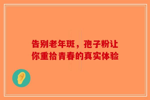告别老年斑，孢子粉让你重拾青春的真实体验-第1张图片-破壁灵芝孢子粉研究指南