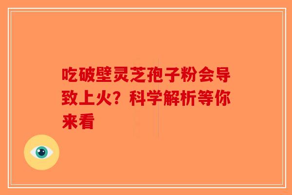 吃破壁灵芝孢子粉会导致上火？科学解析等你来看-第1张图片-破壁灵芝孢子粉研究指南