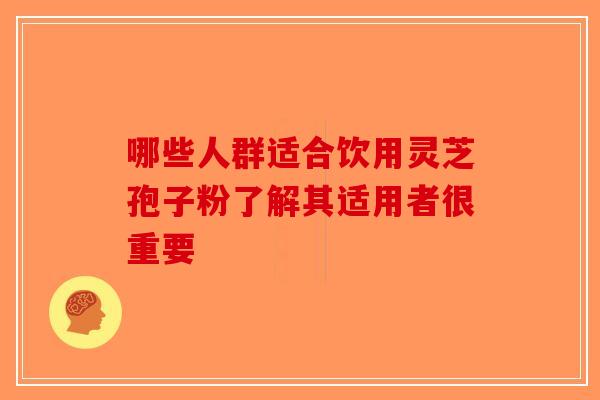 哪些人群适合饮用灵芝孢子粉了解其适用者很重要-第1张图片-破壁灵芝孢子粉研究指南