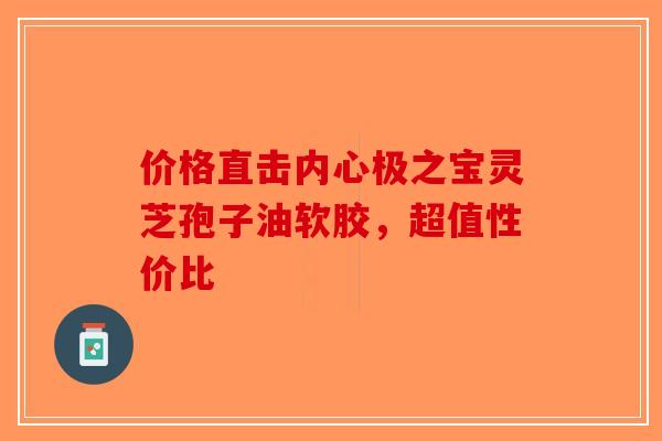 价格直击内心极之宝灵芝孢子油软胶，超值性价比-第1张图片-破壁灵芝孢子粉研究指南