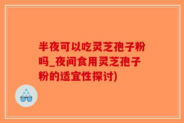 半夜可以吃灵芝孢子粉吗_夜间食用灵芝孢子粉的适宜性探讨)-第1张图片-破壁灵芝孢子粉研究指南