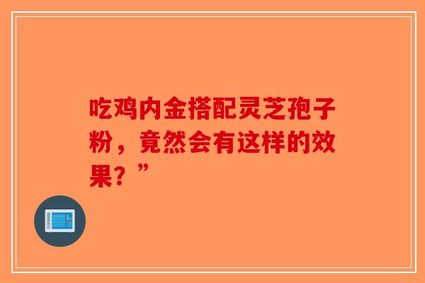 吃鸡内金搭配灵芝孢子粉,竟然会有这样的效果?”-第1张图片-破壁灵芝孢子粉研究指南 吃鸡内金搭配灵芝孢子粉,竟然会有这样的效果?”-第1张图片-破壁灵芝孢子粉研究指南