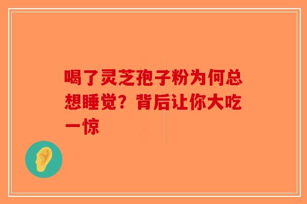 喝了灵芝孢子粉为何总想睡觉？背后让你大吃一惊-第1张图片-破壁灵芝孢子粉研究指南