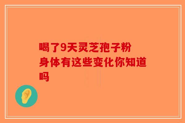 喝了9天灵芝孢子粉 身体有这些变化你知道吗-第1张图片-破壁灵芝孢子粉研究指南