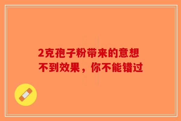 2克孢子粉带来的意想不到效果，你不能错过-第1张图片-破壁灵芝孢子粉研究指南