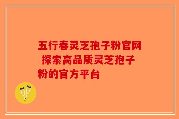 五行春灵芝孢子粉官网 探索高品质灵芝孢子粉的官方平台-第1张图片-破壁灵芝孢子粉研究指南
