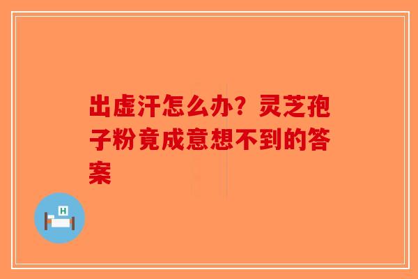 出虚汗怎么办？灵芝孢子粉竟成意想不到的答案-第1张图片-破壁灵芝孢子粉研究指南