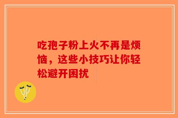 吃孢子粉上火不再是烦恼,这些小技巧让你轻松避开困扰-第1张图片-破壁灵芝孢子粉研究指南 吃孢子粉上火不再是烦恼,这些小技巧让你轻松避开困扰-第1张图片-破壁灵芝孢子粉研究指南